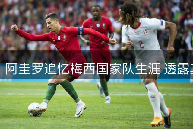 阿圭罗追忆梅西国家队生涯 透露其常年带伤上阵拼尽全力